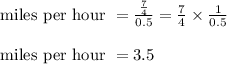 \text{ miles per hour } = \frac{\frac{7}{4}}{0.5} = \frac{7}{4} \times \frac{1}{0.5}\\\\\text{ miles per hour } = 3.5