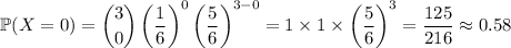 \mathbb P(X=0)=\dbinom30\left(\dfrac16\right)^0\left(\dfrac56\right)^{3-0}=1\times1\times\left(\dfrac56\right)^3=\dfrac{125}{216}\approx0.58