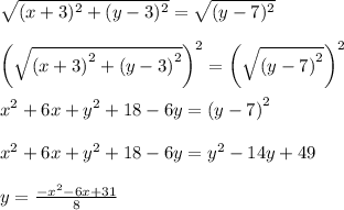 \sqrt{(x+3)^2+(y-3)^2}=\sqrt{(y-7)^2}\\\\\left(\sqrt{\left(x+3\right)^2+\left(y-3\right)^2}\right)^2=\left(\sqrt{\left(y-7\right)^2}\right)^2\\\\x^2+6x+y^2+18-6y=\left(y-7\right)^2\\\\x^2+6x+y^2+18-6y=y^2-14y+49\\\\y=\frac{-x^2-6x+31}{8}
