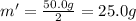 m'=\frac{50.0 g}{2}=25.0 g