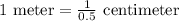 1 \text{ meter} = \frac{1}{0.5} \text{ centimeter }