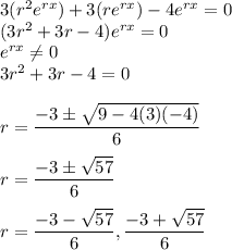 3(r^2e^{rx}) + 3(re^{rx})-4e^{rx} = 0\\(3r^2+3r-4)e^{rx} = 0\\e^{rx}\neq 0\\3r^2+3r-4 = 0\\\\r = \dfrac{-3\pm \sqrt{9-4(3)(-4)}}{6}\\\\r =\dfrac{-3\pm \sqrt{57}}{6}\\\\r =\dfrac{-3 - \sqrt{57}}{6},\dfrac{-3 + \sqrt{57}}{6}