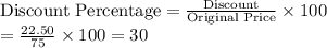 \textrm{Discount Percentage} = \frac{\textrm{Discount}}{\textrm{Original Price}} \times 100\\=\frac{22.50}{75}  \times 100 =  30