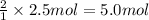 \frac{2}{1}\times 2.5 mol=5.0 mol