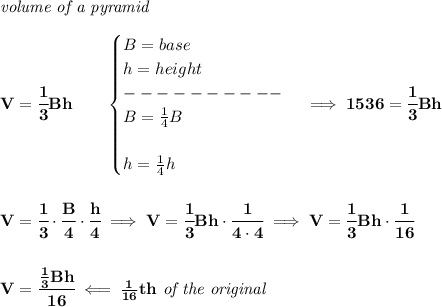 \bf \textit{volume of a pyramid}\\\\&#10;V=\cfrac{1}{3}Bh\qquad &#10;\begin{cases}&#10;B=base\\&#10;h=height\\&#10;----------\\&#10;B=\frac{1}{4}B\\\\&#10;h=\frac{1}{4}h&#10;\end{cases}\implies 1536=\cfrac{1}{3}Bh&#10;\\\\\\&#10;V=\cfrac{1}{3}\cdot \cfrac{B}{4}\cdot \cfrac{h}{4}\implies V=\cfrac{1}{3}Bh\cdot \cfrac{1}{4\cdot 4}\implies V=\cfrac{1}{3}Bh\cdot \cfrac{1}{16}&#10;\\\\\\&#10;V=\cfrac{\frac{1}{3}Bh}{16}\impliedby \frac{1}{16}th\textit{ of the original}