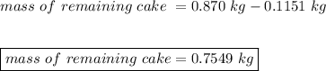 mass \ of \ remaining \ cake \ = 0.870 \ kg - 0.1151 \ kg\\\\\\\boxed {mass \ of \ remaining \ cake = 0.7549 \ kg}
