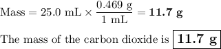 \text{Mass} = \text{25.0 mL} \times \dfrac{\text{0.469 g}}{\text{1 mL}} = \textbf{11.7 g}\\\\\text{The mass of the carbon dioxide is $\large \boxed{\textbf{11.7 g}}$}