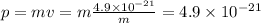 p = mv = m\frac{4.9\times10^{-21}}{m} = 4.9\times10^{-21}