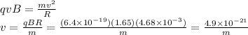 qvB = \frac{mv^2}{R}\\v = \frac{qBR}{m} = \frac{(6.4\times10^{-19})(1.65)(4.68\times 10^{-3})}{m} =\frac{4.9\times10^{-21}}{m}