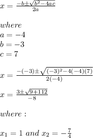 x=\frac{-b\pm\sqrt{b^2-4ac}}{2a} \\ \\ where \\ a=-4 \\ b=-3 \\ c=7 \\ \\ x=\frac{-(-3)\pm\sqrt{(-3)^2-4(-4)(7)}}{2(-4)} \\ \\ x=\frac{3\pm\sqrt{9+112}}{-8} \\ \\ where: \\ \\ x_{1}=1 \ and \ x_{2}=-\frac{7}{4}