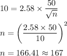 10 = 2.58\times \dfrac{50}{\sqrt{n}}\\\\n = \bigg(\dfrac{2.58\times 50}{10}\bigg)^2\\\\n = 166.41\approx 167