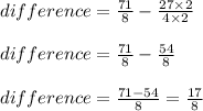 difference = \frac{71}{8} - \frac{27 \times 2}{4 \times 2}\\\\difference = \frac{71}{8} - \frac{54}{8}\\\\difference = \frac{71 - 54}{8} = \frac{17}{8}
