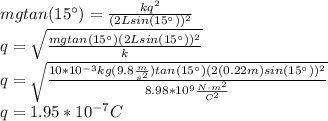 mgtan(15^\circ)=\frac{kq^2}{(2Lsin(15^\circ))^2}\\q=\sqrt{\frac{mgtan(15^\circ)(2Lsin(15^\circ))^2}{k}}\\q=\sqrt{\frac{10*10^{-3}kg(9.8\frac{m}{s^2})tan(15^\circ)(2(0.22m)sin(15^\circ))^2}{8.98*10^{9}\frac{N\cdot m^2}{C^2}}}\\q=1.95*10^{-7}C
