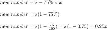new\ number = x - 75 \% \times x\\\\new\ number = x(1-75 \%)\\\\new\ number = x(1-\frac{75}{100}) = x(1-0.75) = 0.25x