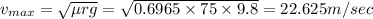 v_{max}=\sqrt{\mu rg}=\sqrt{0.6965\times 75\times 9.8}=22.625m/sec