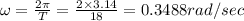 \omega =\frac{2\pi }{T}=\frac{2\times 3.14}{18}=0.3488rad/sec