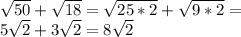 \sqrt{50}+ \sqrt{18}  =  \sqrt{25*2}+ \sqrt{9*2}  = \\ 5 \sqrt{2}+3 \sqrt{2}=8 \sqrt{2}