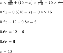 x \times \frac{20}{100} + (15-x) \times \frac{80}{100} = 15 \times \frac{40}{100}\\\\0.2x + 0.8(15-x) = 0.4 \times 15\\\\0.2x + 12 - 0.8x = 6\\\\0.6x = 12 - 6\\\\0.6x = 6\\\\x = 10