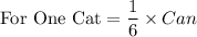 \textrm{For One Cat} =\dfrac{1}{6}\times Can
