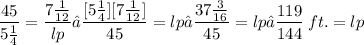\displaystyle \frac{45}{5\frac{1}{4}} = \frac{7\frac{1}{12}}{lp} → \frac{[5\frac{1}{4}][7\frac{1}{12}]}{45} = lp → \frac{37\frac{3}{16}}{45} = lp → \frac{119}{144}\:ft. = lp