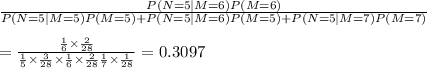 \frac{P(N=5|M=6)P(M=6)}{P(N=5|M=5)P(M=5)+P(N=5|M=6)P(M=5)+P(N=5|M=7)P(M=7)}\\\\=\frac{\frac{1}{6}\times \frac{2}{28}}{\frac{1}{5}\times \frac{3}{28}\times\frac{1}{6}\times\frac{2}{28}\frac{1}{7}\times\frac{1}{28}}=0.3097