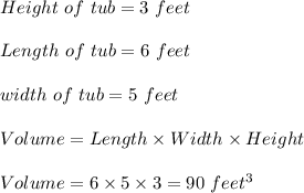 Height\ of\ tub=3\ feet\\\\Length\ of\ tub=6\ feet\\\\width\ of\ tub=5\ feet\\\\Volume=Length\times Width\times Height\\\\Volume=6\times 5\times 3=90\ feet^3