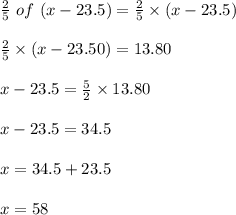 \frac{2}{5}\ of\ (x-23.5)=\frac{2}{5}\times (x-23.5)\\\\\frac{2}{5}\times (x-23.50)=13.80\\\\x-23.5=\frac{5}{2}\times13.80\\\\x-23.5=34.5\\\\x=34.5+23.5\\\\x=58