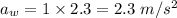 a_w=1\times 2.3=2.3\ m/s^2