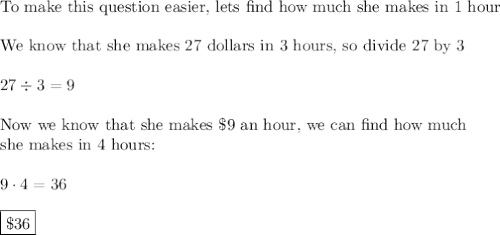 \text{To make this question easier, lets find how much she makes in 1 hour}\\\\\text{We know that she makes 27 dollars in 3 hours, so divide 27 by 3}\\\\27\div3=9\\\\\text{Now we know that she makes \$9 an hour, we can find how much}\\\text{she makes in 4 hours:}\\\\9\cdot4=36\\\\\boxed{\$36}