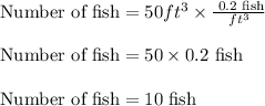 \text{Number of fish} = 50 ft^3 \times \frac{\text{ 0.2 fish}}{ft^3}\\\\ \text{Number of fish} =  50 \times 0.2 \text{ fish }\\\\ \text{Number of fish} = 10 \text{ fish }