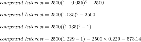 compound\ Interest =2500(1+0.035)^{6}-2500\\\\compound\ Interest = 2500(1.035)^6-2500\\\\compound\ Interest = 2500((1.035)^6-1)\\\\compound\ Interest = 2500 (1.229 - 1) = 2500 \times 0.229 = 573.14