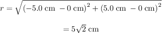 \begin{array}{c}\\r = \sqrt {{{\left( { - 5.0\;{\rm{cm}}\; - 0\;{\rm{cm}}} \right)}^2} + {{\left( {5.0\;{\rm{cm}}\; - 0\;{\rm{cm}}} \right)}^2}} \\\\ = 5\sqrt 2 \;{\rm{cm}}\\\end{array}