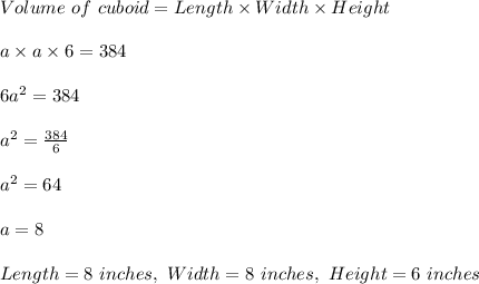 Volume\ of\ cuboid=Length\times Width\times Height\\\\a\times a\times 6=384\\\\6a^2=384\\\\a^2=\frac{384}{6}\\\\a^2=64\\\\a=8\\\\Length=8\ inches,\ Width=8\ inches,\ Height=6\ inches
