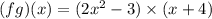(fg)(x)=(2x^2-3) \times (x+4)