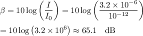 \displaystyle\beta=10 \log{\left(\frac{I}{I_0}\right)}=10\log{\left(\frac{3.2 \times 10^{-6}}{10^{-12}}\right)}\\\\=10\log{\left(3.2 \times 10^{6}\right)}\approx 65.1\quad\text{dB}