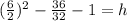( \frac{6}{2})^2 -   \frac{36}{32} -1 = h