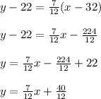 y-22=\frac{7}{12}(x-32)\\\\y-22=\frac{7}{12}x-\frac{224}{12}\\\\y=\frac{7}{12}x-\frac{224}{12}+22\\\\y=\frac{7}{12}x+\frac{40}{12}