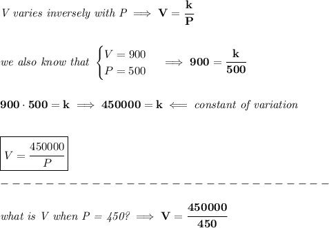 \bf \textit{V varies inversely with P}\implies V=\cfrac{k}{P}&#10;\\\\\\&#10;\textit{we also know that }&#10;\begin{cases}&#10;V=900\\&#10;P=500&#10;\end{cases}\implies 900=\cfrac{k}{500}&#10;\\\\\\&#10;900\cdot 500=k\implies 450000=k\impliedby \textit{constant of variation}&#10;\\\\\\&#10;\boxed{V=\cfrac{450000}{P}}\\\\&#10;-----------------------------\\\\&#10;\textit{what is V when P = 450?}\implies V=\cfrac{450000}{450}