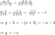 \frac{y-5}{x-(-5)} = \frac{-2.5-5}{2.5-(-5)} \\ \\ \frac{y-5}{x+5} = \frac{-7.5}{2.5+5} = \frac{-7.5}{7.5} =-1 \\ \\ \Rightarrow y-5=-(x+5)=-x-5 \\ \\ \Rightarrow y=-x