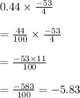 0.44 \times \frac{-53}{4}\\\\=\frac{44}{100} \times \frac{-53}{4}\\\\=\frac{-53 \times 11}{100}\\\\=\frac{-583}{100}=-5.83