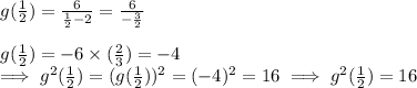 g(\frac{1}{2} ) = \frac{6}{\frac{1}{2}-2}  = \frac{6}{-\frac{3}{2}} \\\\ g(\frac{1}{2} )  = -6\times (\frac{2}{3} )  = -4\\\implies g^2{(\frac{1}{2})   = ( g(\frac{1}{2} ))^2  =  (-4 )^2 =16 \\\\\implies g^2{(\frac{1}{2})  =  16