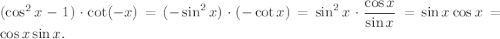 (\cos^2 x-1)\cdot \cot (-x)=(-\sin^2 x)\cdot (-\cot x)=\sin^2 x\cdot \dfrac{\cos x}{\sin x}=\sin x\cos x=\cos x\sin x.