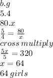 b.g \\ 5.4 \\ 80.x \\  \frac{5}{4}  =  \frac{80}{x}  \\ cross \: multiply\\  \frac{5x}{5} = 320 \\ x = 64 \\ 64 \: girls