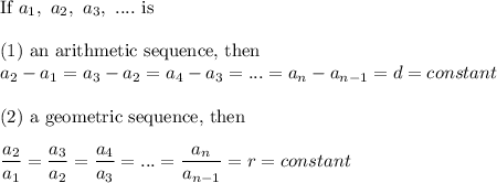 \text{If}\ a_1,\ a_2,\ a_3,\ ....\ \text{is}\\\\(1)\ \text{an arithmetic sequence, then}\\a_2-a_1=a_3-a_2=a_4-a_3=...=a_n-a_{n-1}=d=constant\\\\(2)\ \text{a geometric sequence, then}\\\\\dfrac{a_2}{a_1}=\dfrac{a_3}{a_2}=\dfrac{a_4}{a_3}=...=\dfrac{a_n}{a_{n-1}}=r=constant