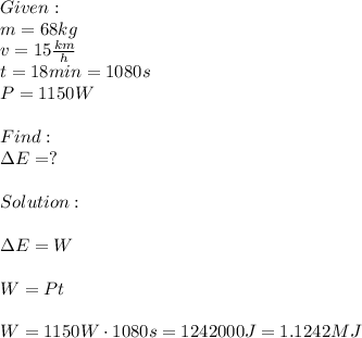 Given:\\m=68kg\\v=15 \frac{km}{h} \\t=18min=1080s\\P=1150W\\\\Find:\\\Delta E=?\\\\Solution:\\\\\Delta E=W\\\\W=Pt\\\\W=1150W\cdot 1080s=1242000J=1.1242MJ