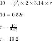 10 = \frac{30}{360} \times 2 \times 3.14 \times r\\\\10 = 0.52r\\\\r = \frac{10}{0.52} \\\\r = 19.2