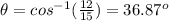 \theta=cos^{-1}(\frac{12}{15})=36.87^o