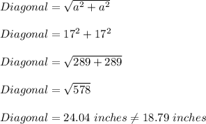 Diagonal=\sqrt{a^2+a^2}\\\\Diagonal=\sqr{17^2+17^2}\\\\Diagonal=\sqrt{289+289}\\\\Diagonal=\sqrt{578}\\\\Diagonal=24.04\ inches\neq 18.79\ inches