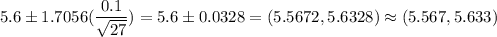 5.6 \pm 1.7056(\displaystyle\frac{0.1}{\sqrt{27}} ) = 5.6 \pm 0.0328 = (5.5672 ,5.6328) \approx (5.567,5.633)