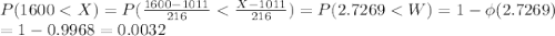 P(1600< X) = P(\frac{1600-1011}{216} < \frac{X-1011}{216}) = P(2.7269 < W) = 1- \phi(2.7269)\\= 1- 0.9968 = 0.0032